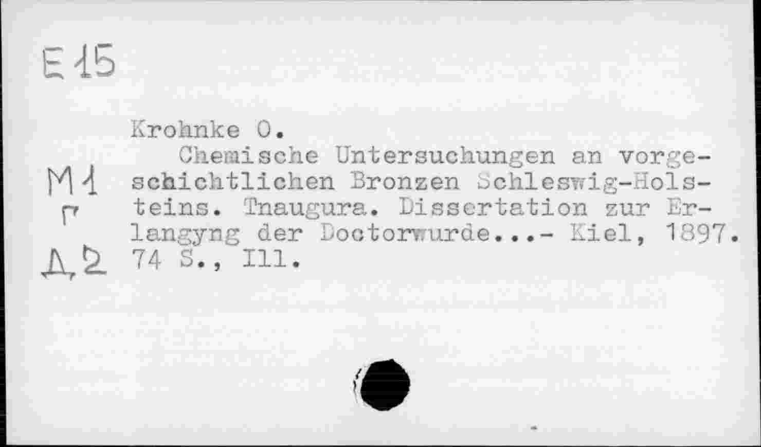 ﻿h 45
Krohnke 0.
Chemische Untersuchungen an vergelt 4 schichtlichen Bronzen Schleswig-Hols-p teins. Tnaugura. Dissertation zur Er-langyng der Doctorrurde...- Kiel, 1897.
ДД 74 S., Ill.